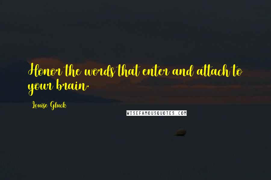 Louise Gluck Quotes: Honor the words that enter and attach to your brain.