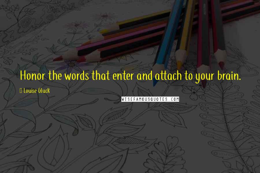 Louise Gluck Quotes: Honor the words that enter and attach to your brain.