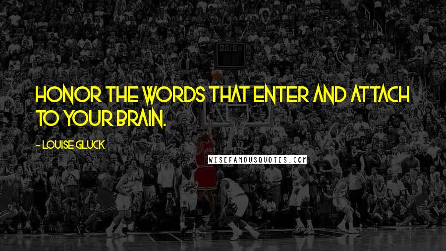 Louise Gluck Quotes: Honor the words that enter and attach to your brain.