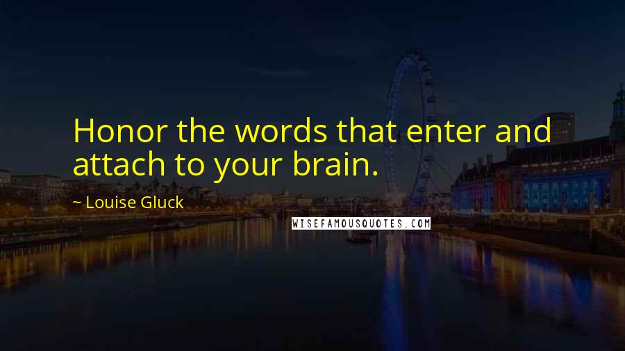 Louise Gluck Quotes: Honor the words that enter and attach to your brain.