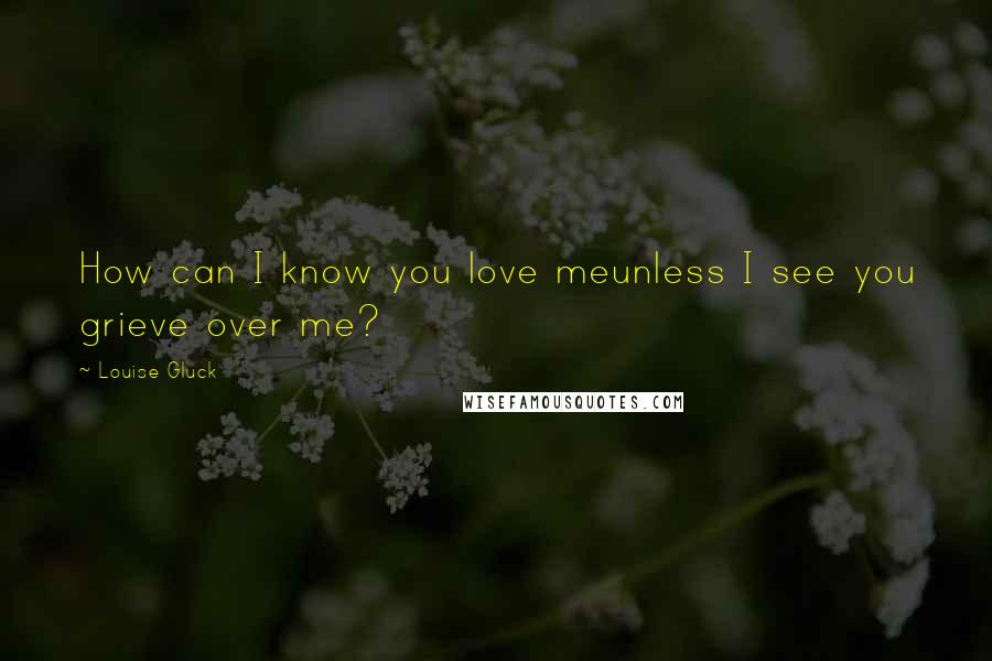 Louise Gluck Quotes: How can I know you love meunless I see you grieve over me?