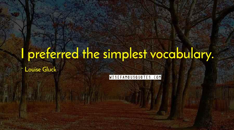 Louise Gluck Quotes: I preferred the simplest vocabulary.