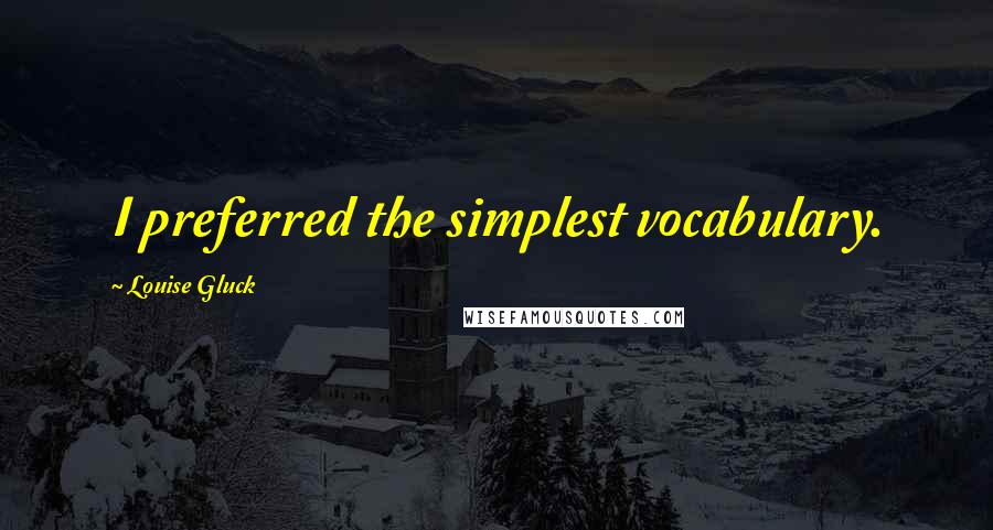 Louise Gluck Quotes: I preferred the simplest vocabulary.