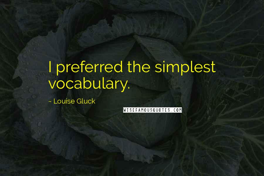 Louise Gluck Quotes: I preferred the simplest vocabulary.