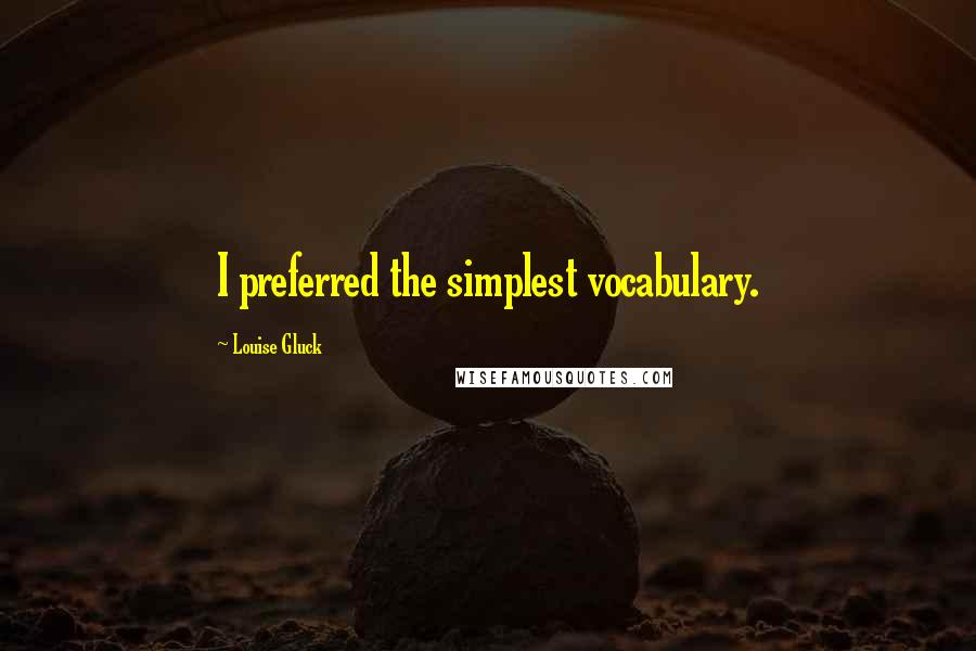 Louise Gluck Quotes: I preferred the simplest vocabulary.