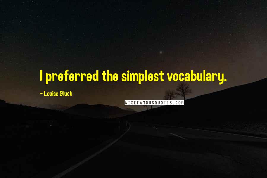 Louise Gluck Quotes: I preferred the simplest vocabulary.