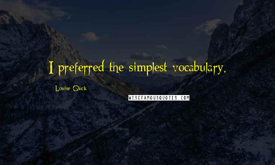 Louise Gluck Quotes: I preferred the simplest vocabulary.