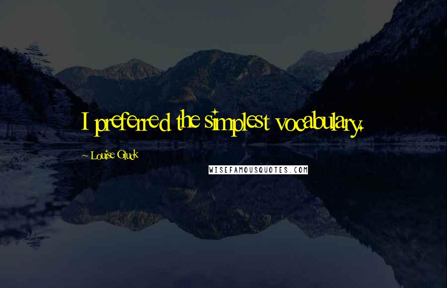 Louise Gluck Quotes: I preferred the simplest vocabulary.