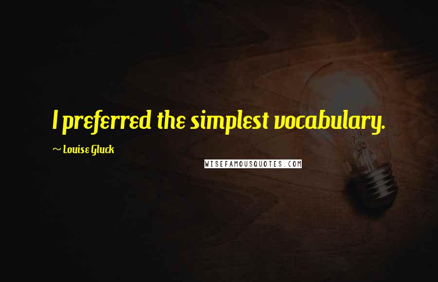 Louise Gluck Quotes: I preferred the simplest vocabulary.