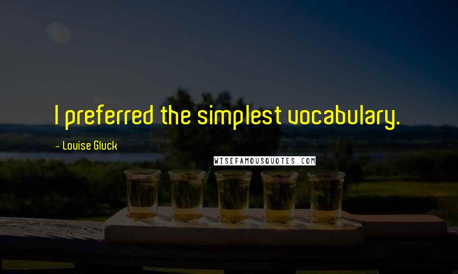 Louise Gluck Quotes: I preferred the simplest vocabulary.