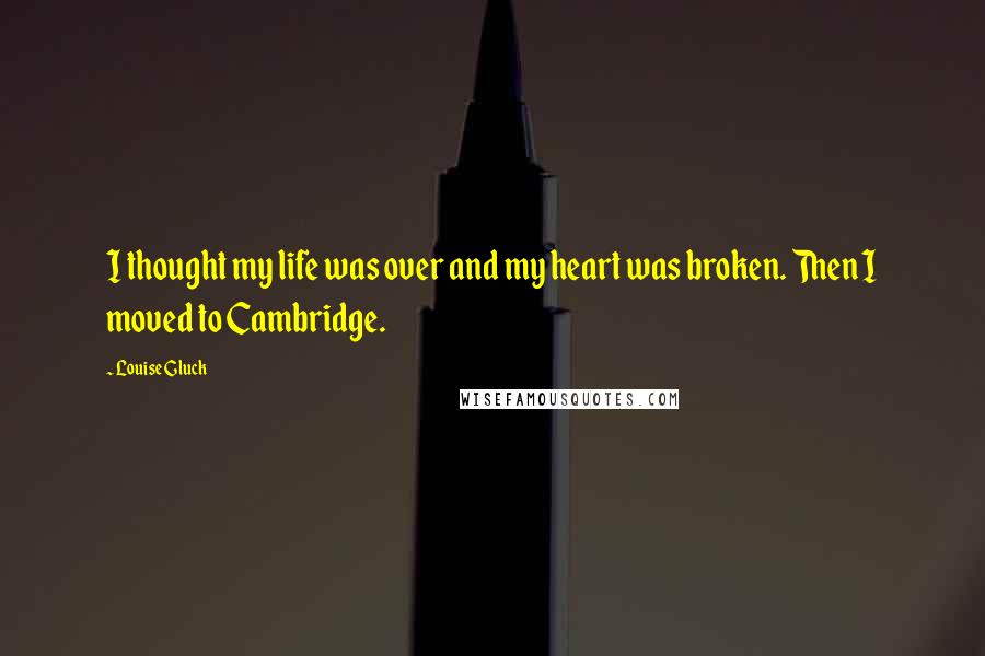 Louise Gluck Quotes: I thought my life was over and my heart was broken. Then I moved to Cambridge.