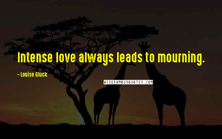 Louise Gluck Quotes: Intense love always leads to mourning.