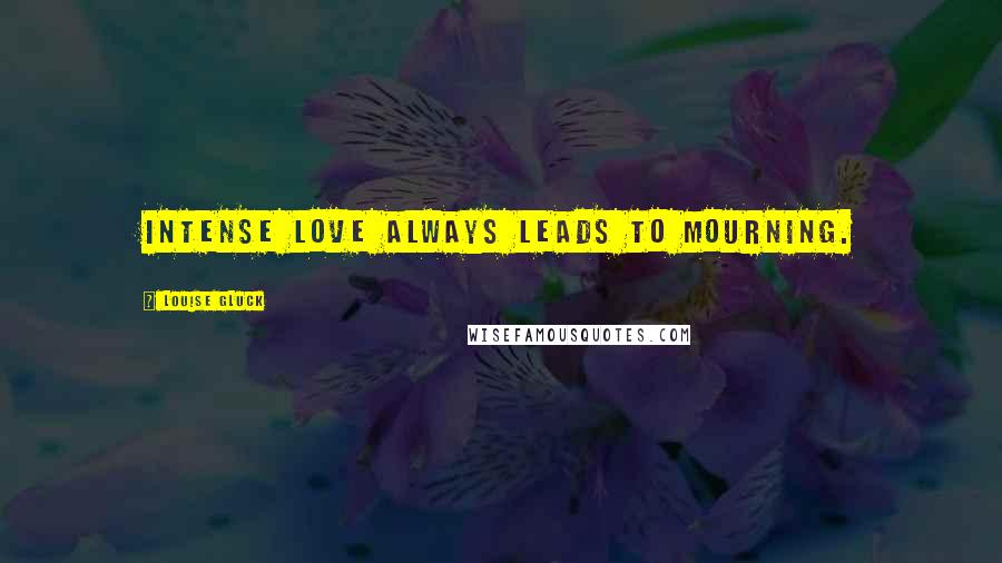 Louise Gluck Quotes: Intense love always leads to mourning.
