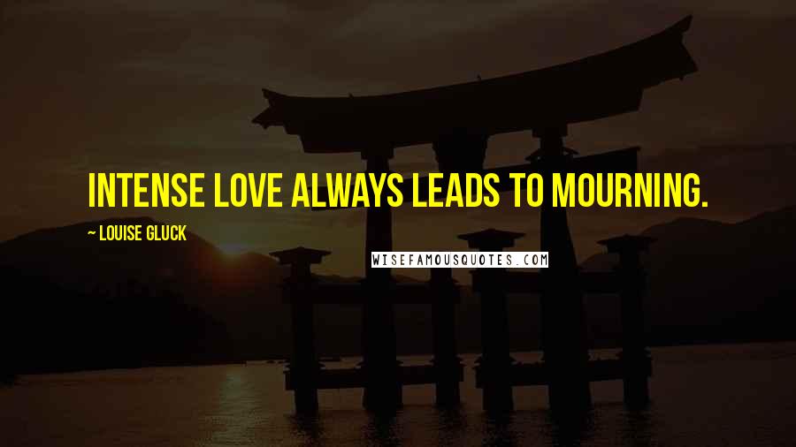 Louise Gluck Quotes: Intense love always leads to mourning.