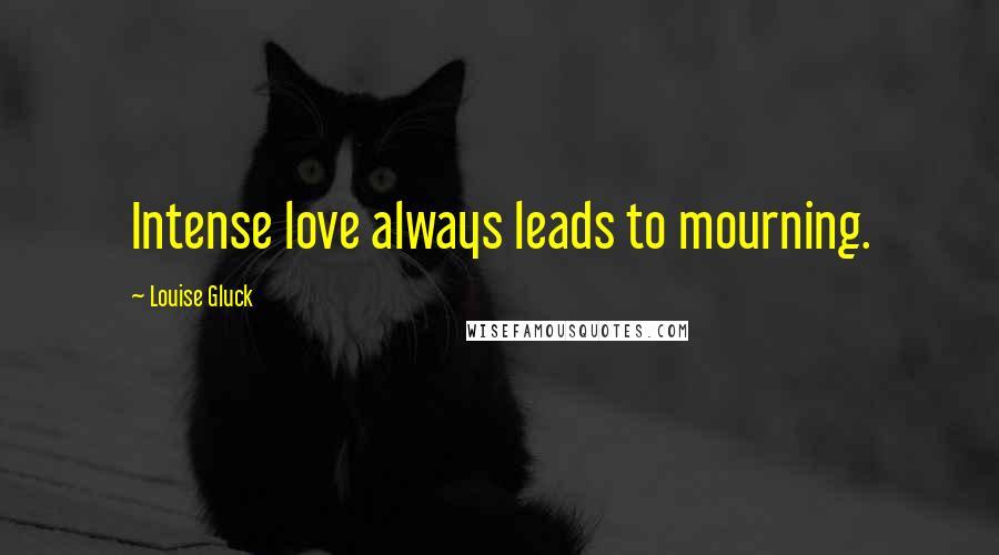 Louise Gluck Quotes: Intense love always leads to mourning.