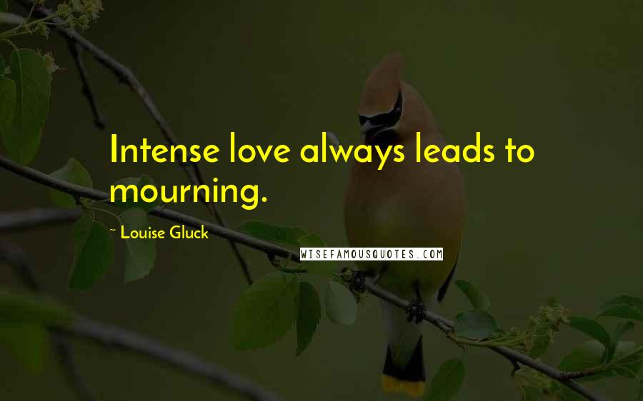Louise Gluck Quotes: Intense love always leads to mourning.