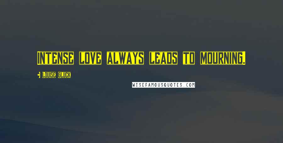 Louise Gluck Quotes: Intense love always leads to mourning.