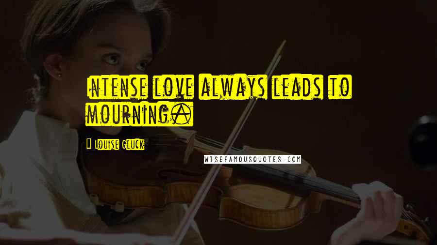 Louise Gluck Quotes: Intense love always leads to mourning.