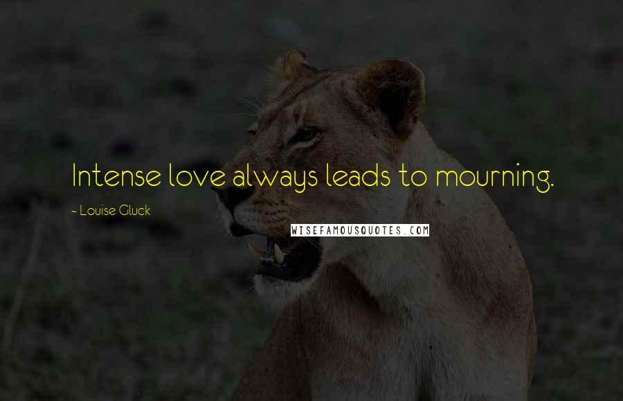 Louise Gluck Quotes: Intense love always leads to mourning.