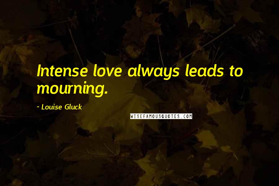 Louise Gluck Quotes: Intense love always leads to mourning.