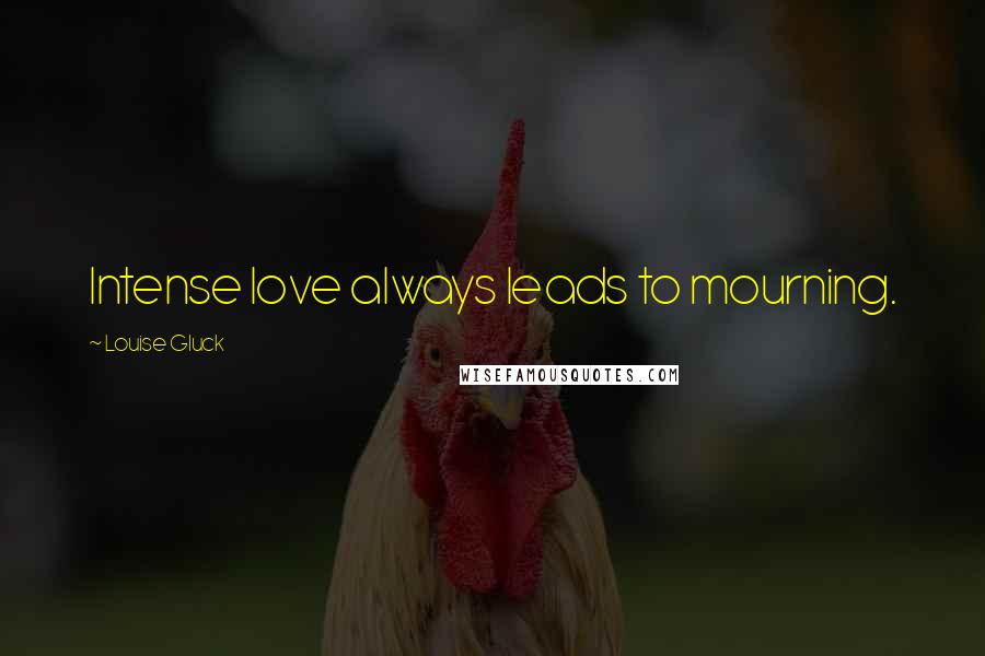 Louise Gluck Quotes: Intense love always leads to mourning.