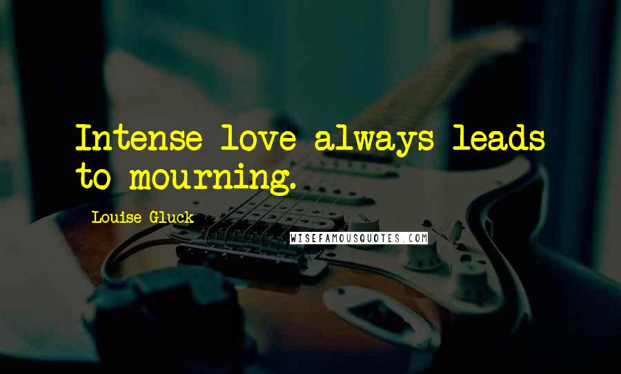 Louise Gluck Quotes: Intense love always leads to mourning.