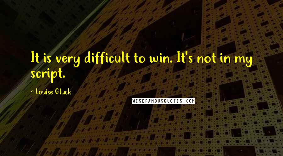 Louise Gluck Quotes: It is very difficult to win. It's not in my script.