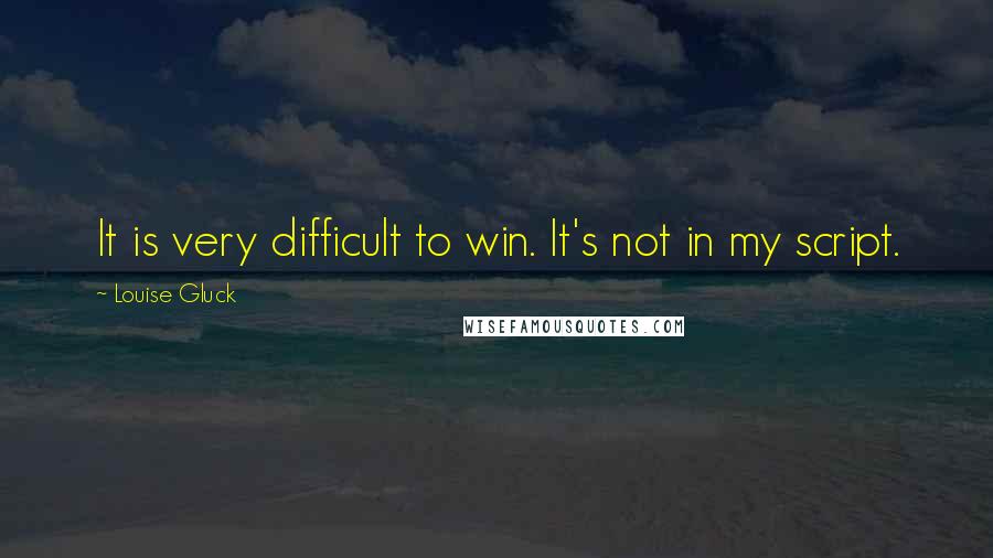 Louise Gluck Quotes: It is very difficult to win. It's not in my script.