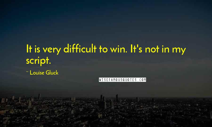 Louise Gluck Quotes: It is very difficult to win. It's not in my script.