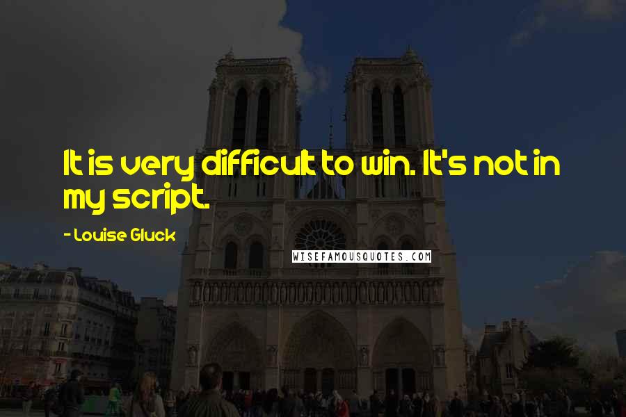 Louise Gluck Quotes: It is very difficult to win. It's not in my script.