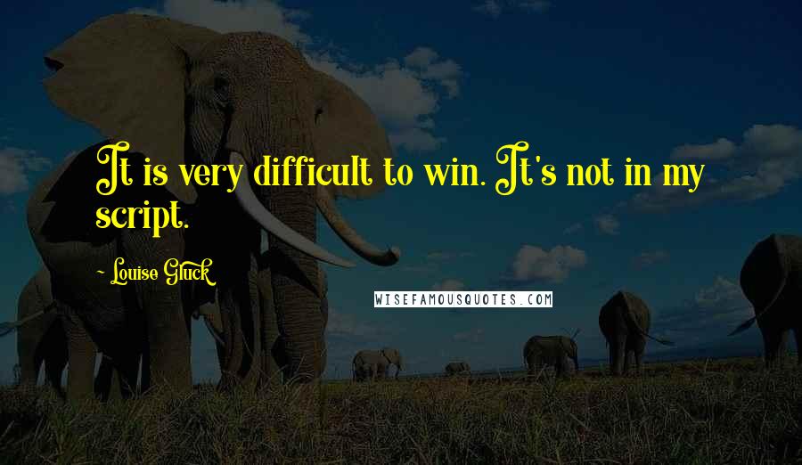 Louise Gluck Quotes: It is very difficult to win. It's not in my script.