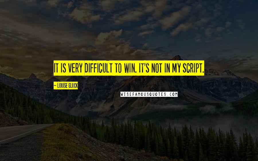 Louise Gluck Quotes: It is very difficult to win. It's not in my script.