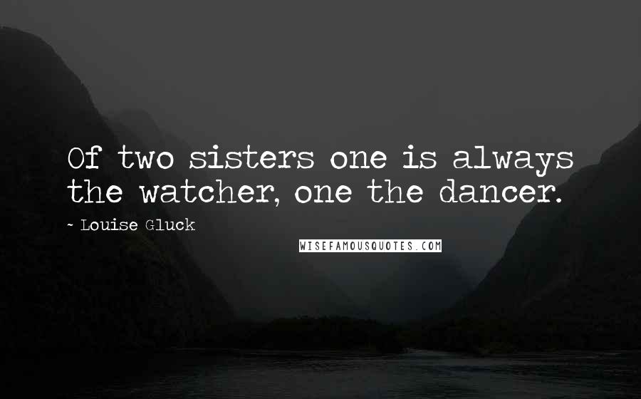 Louise Gluck Quotes: Of two sisters one is always the watcher, one the dancer.