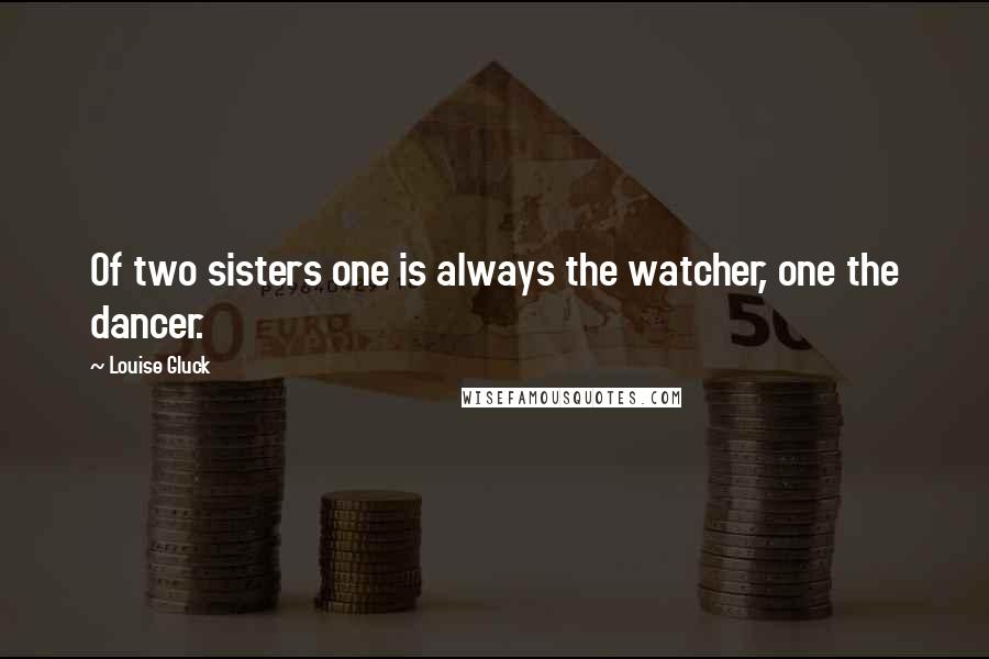 Louise Gluck Quotes: Of two sisters one is always the watcher, one the dancer.