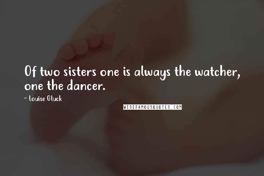 Louise Gluck Quotes: Of two sisters one is always the watcher, one the dancer.