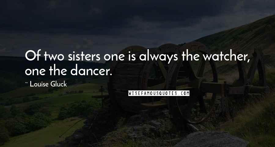 Louise Gluck Quotes: Of two sisters one is always the watcher, one the dancer.