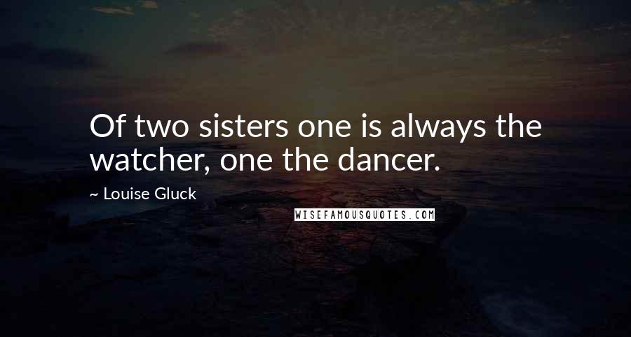 Louise Gluck Quotes: Of two sisters one is always the watcher, one the dancer.