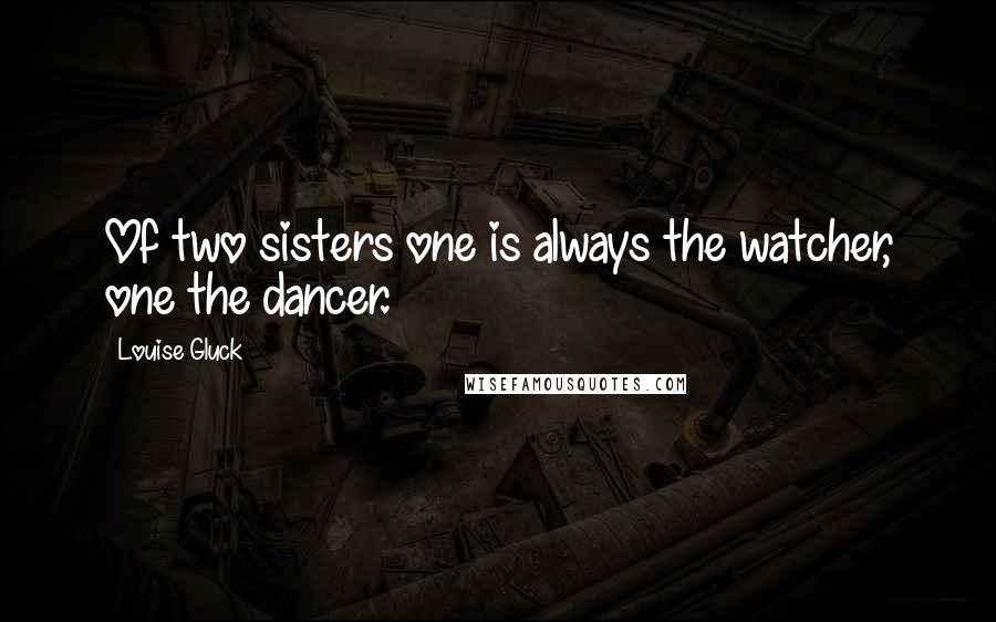 Louise Gluck Quotes: Of two sisters one is always the watcher, one the dancer.