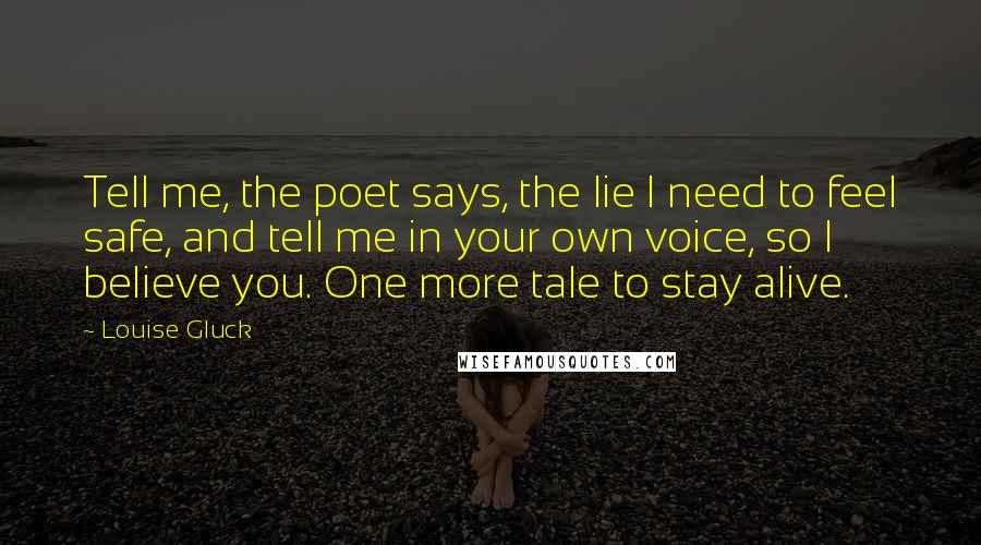 Louise Gluck Quotes: Tell me, the poet says, the lie I need to feel safe, and tell me in your own voice, so I believe you. One more tale to stay alive.