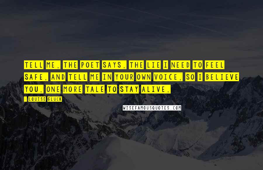 Louise Gluck Quotes: Tell me, the poet says, the lie I need to feel safe, and tell me in your own voice, so I believe you. One more tale to stay alive.