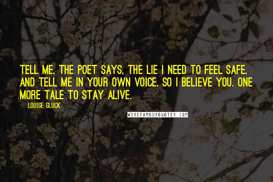 Louise Gluck Quotes: Tell me, the poet says, the lie I need to feel safe, and tell me in your own voice, so I believe you. One more tale to stay alive.