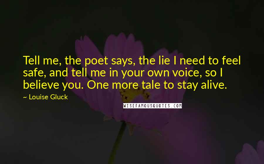 Louise Gluck Quotes: Tell me, the poet says, the lie I need to feel safe, and tell me in your own voice, so I believe you. One more tale to stay alive.