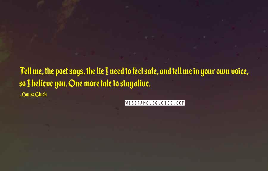 Louise Gluck Quotes: Tell me, the poet says, the lie I need to feel safe, and tell me in your own voice, so I believe you. One more tale to stay alive.