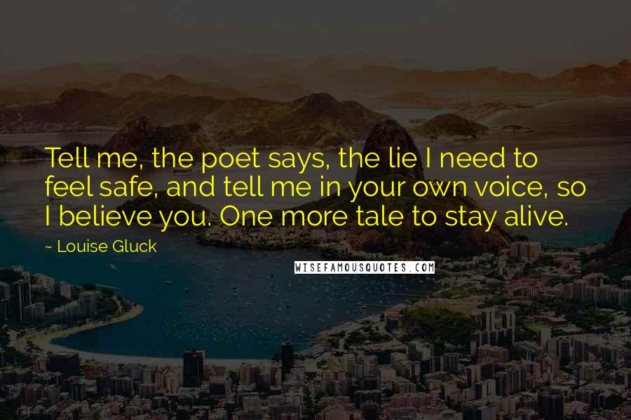 Louise Gluck Quotes: Tell me, the poet says, the lie I need to feel safe, and tell me in your own voice, so I believe you. One more tale to stay alive.