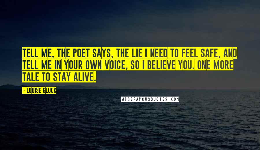 Louise Gluck Quotes: Tell me, the poet says, the lie I need to feel safe, and tell me in your own voice, so I believe you. One more tale to stay alive.