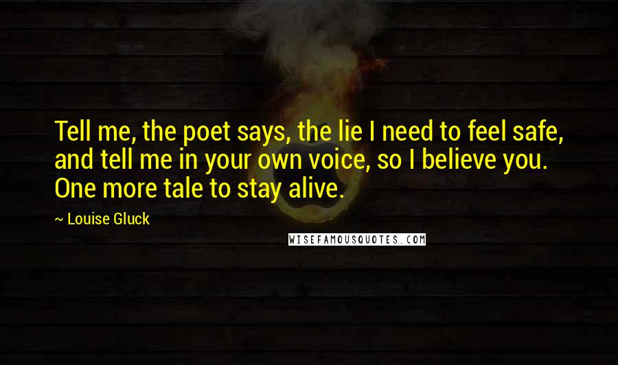 Louise Gluck Quotes: Tell me, the poet says, the lie I need to feel safe, and tell me in your own voice, so I believe you. One more tale to stay alive.