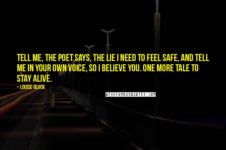 Louise Gluck Quotes: Tell me, the poet says, the lie I need to feel safe, and tell me in your own voice, so I believe you. One more tale to stay alive.