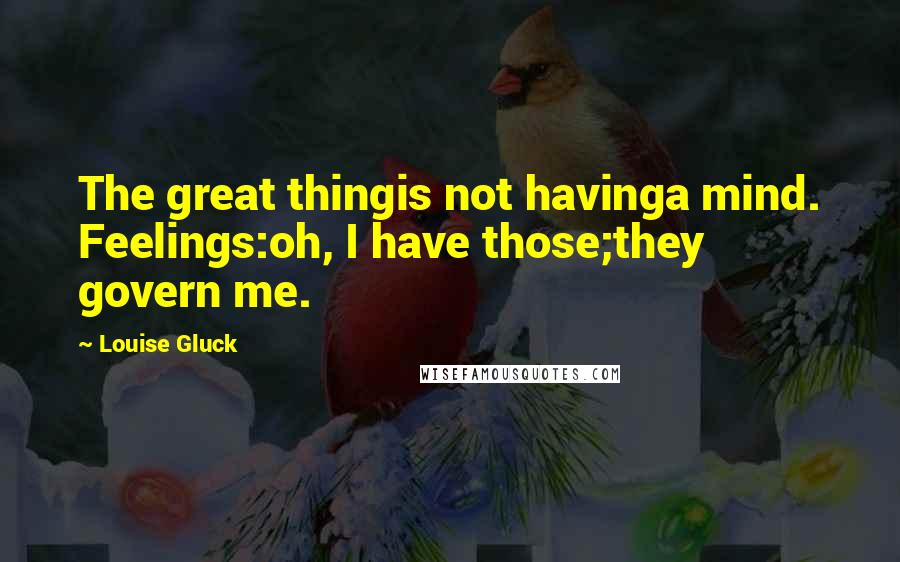 Louise Gluck Quotes: The great thingis not havinga mind. Feelings:oh, I have those;they govern me.