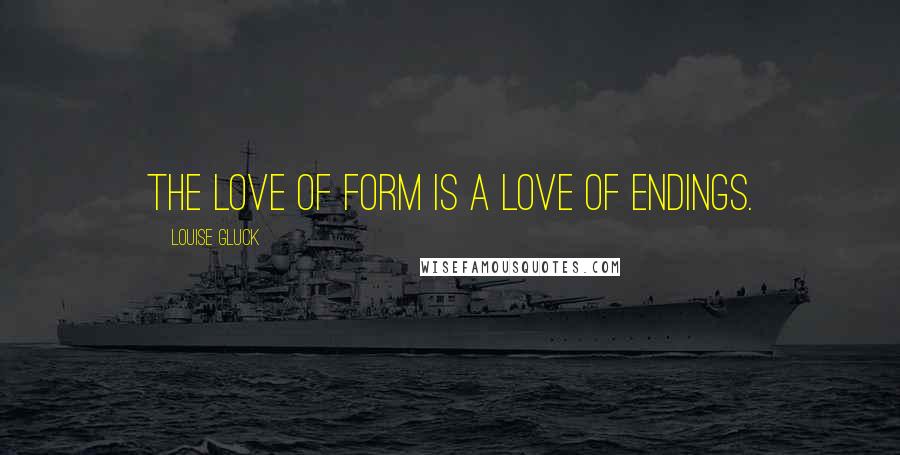 Louise Gluck Quotes: The love of form is a love of endings.