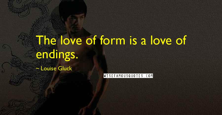 Louise Gluck Quotes: The love of form is a love of endings.